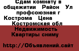 Сдам комнату в общежитии › Район ­ Ул профсоюзная г Кострома › Цена ­ 8 000 - Костромская обл. Недвижимость » Квартиры сниму   